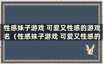 性感妹子游戏 可爱又性感的游戏名（性感妹子游戏 可爱又性感的游戏名是什么）